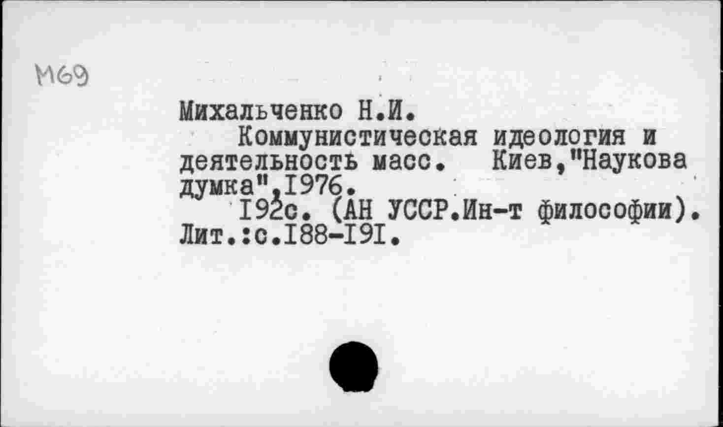 ﻿Михальченко Н.И.
Коммунистическая идеология и деятельность масс. Киев,"Наукова думка”.1976.
192с. (АН УССР.Ин-т философии). Лит.:с.188-191.